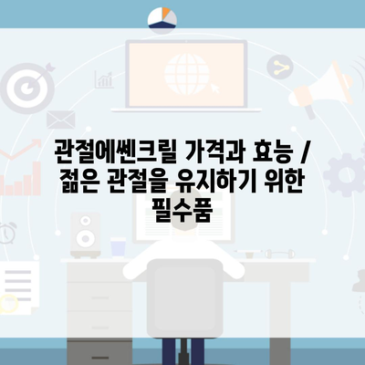 관절에쎈크릴 가격과 효능 / 젊은 관절을 유지하기 위한 필수품