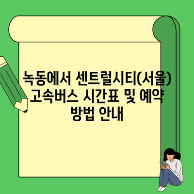 녹동에서 센트럴시티(서울) 고속버스 시간표 및 예약 방법 안내