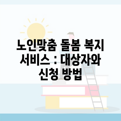 노인맞춤 돌봄 복지 서비스 : 대상자와 신청 방법