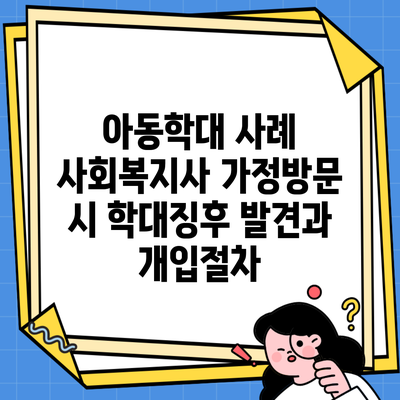 아동학대 사례 사회복지사 가정방문 시 학대징후 발견과 개입절차