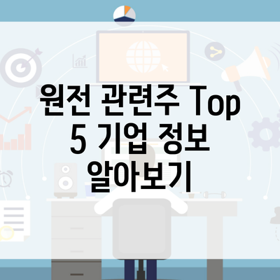 원전 관련주 Top 5 기업 정보 알아보기