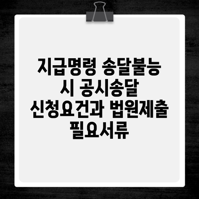 지급명령 송달불능 시 공시송달 신청요건과 법원제출 필요서류