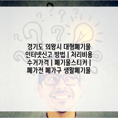 경기도 의왕시 대형폐기물 인터넷신고 방법 | 처리비용 수거가격 | 폐기물스티커 | 폐가전 폐가구 생활폐기물