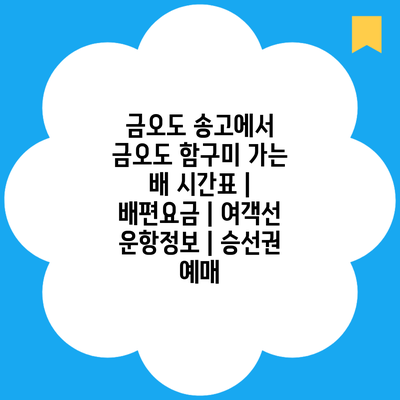 금오도 송고에서 금오도 함구미 가는 배 시간표 | 배편요금 | 여객선 운항정보 | 승선권 예매