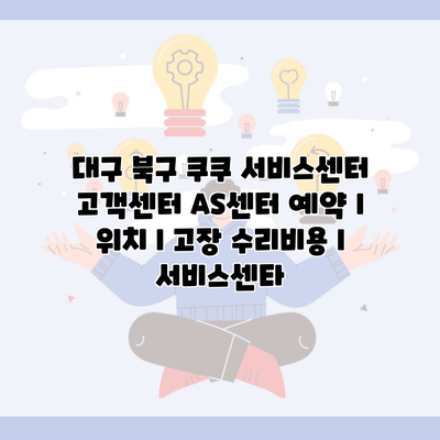 대구 북구 쿠쿠 서비스센터 고객센터 AS센터 예약 l 위치 l 고장 수리비용 l 서비스센타