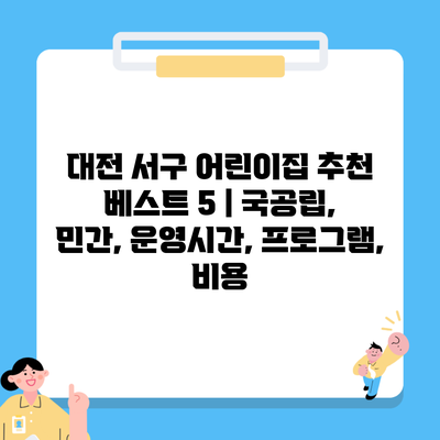 대전 서구 어린이집 추천 베스트 5 | 국공립, 민간, 운영시간, 프로그램, 비용