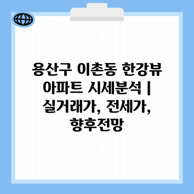 용산구 이촌동 한강뷰 아파트 시세분석 | 실거래가, 전세가, 향후전망