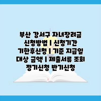 부산 강서구 자녀장려금 신청방법 | 신청기간 기한후신청 | 기준 지급일 대상 금액 | 제출서류 조회 정기신청 반기신청