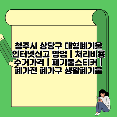 청주시 상당구 대형폐기물 인터넷신고 방법 | 처리비용 수거가격 | 폐기물스티커 | 폐가전 폐가구 생활폐기물