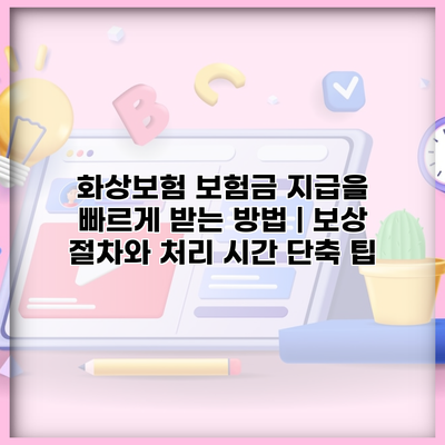 화상보험 보험금 지급을 빠르게 받는 방법 | 보상 절차와 처리 시간 단축 팁