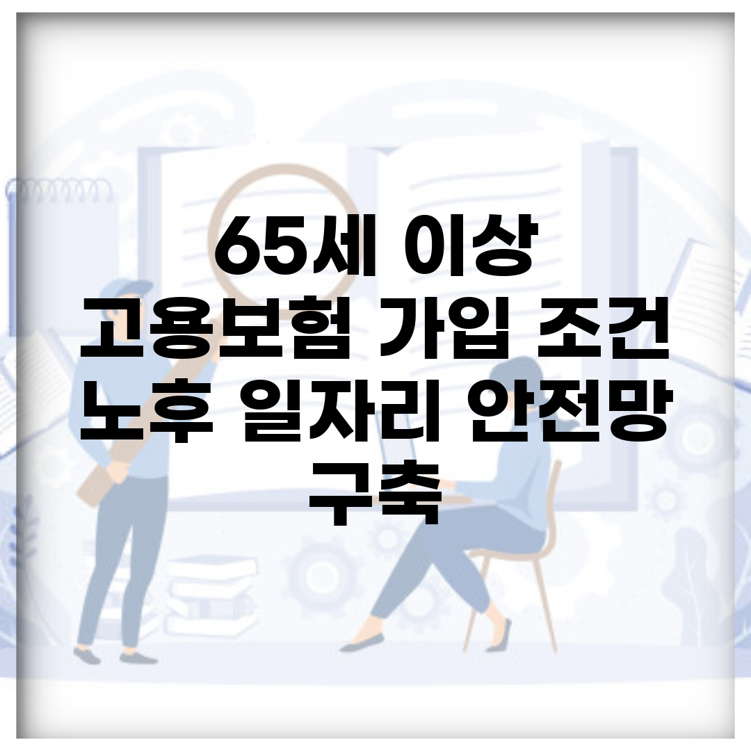 65세 이상 고용보험 가입 조건 | 노후 일자리 안전망 구축