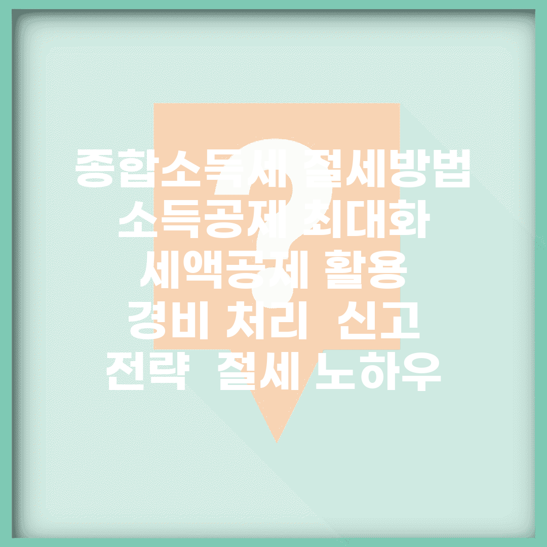 종합소득세 절세방법 | 소득공제 최대화 | 세액공제 활용 | 경비 처리 | 신고 전략 | 절세 노하우
