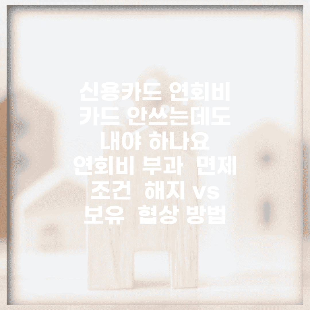 신용카드 연회비 카드 안쓰는데도 내야 하나요 | 연회비 부과 | 면제 조건 | 해지 vs 보유 | 협상 방법