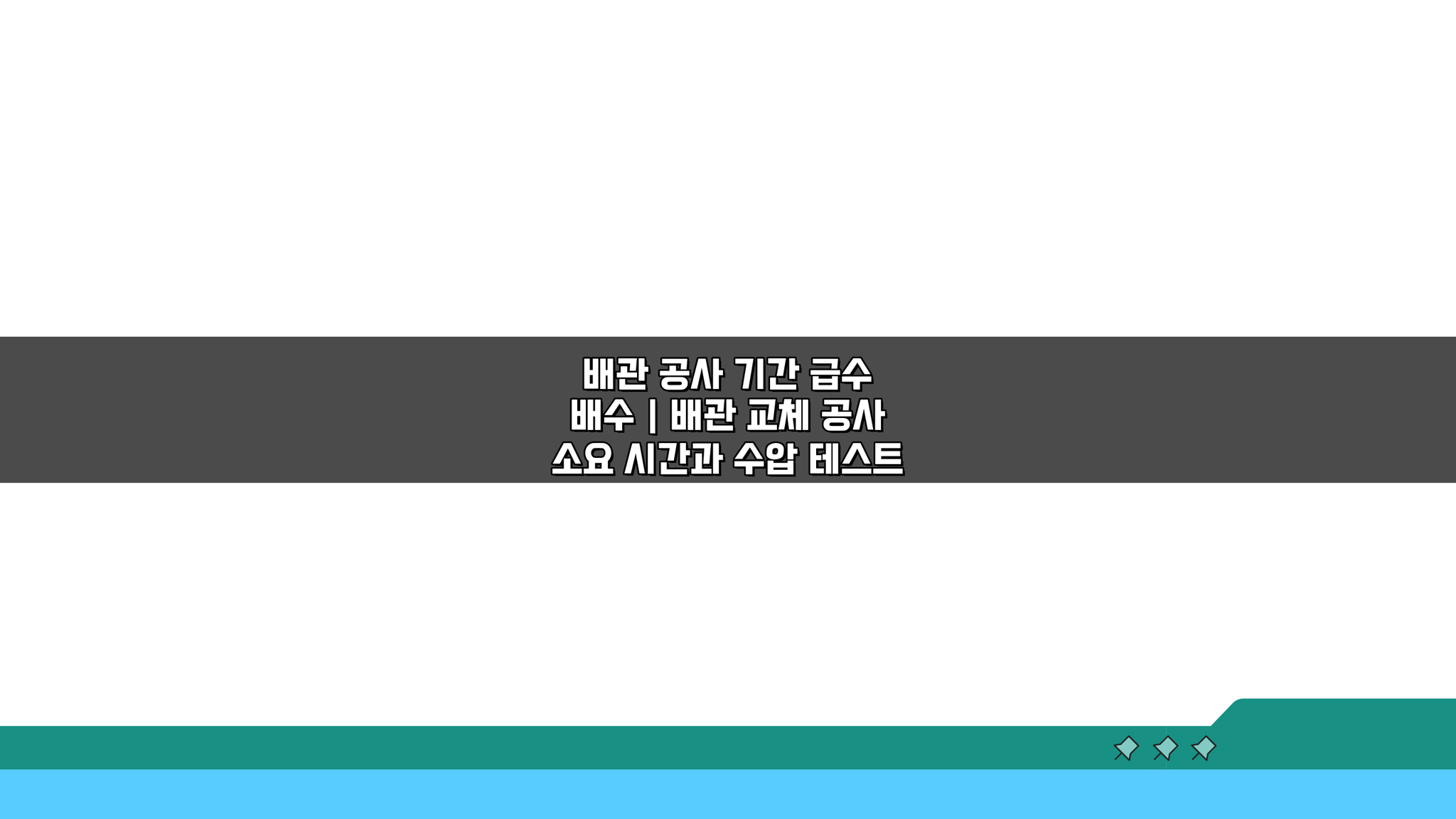 배관 공사 기간 급수 배수: 교체 소요 시간과 수압 테스트 A to Z