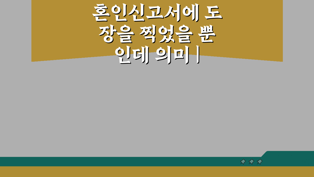 혼인신고서에 도장을 찍었을 뿐인데 의미 | 혼인신고의 법적 의미, 3가지 핵심 총정리