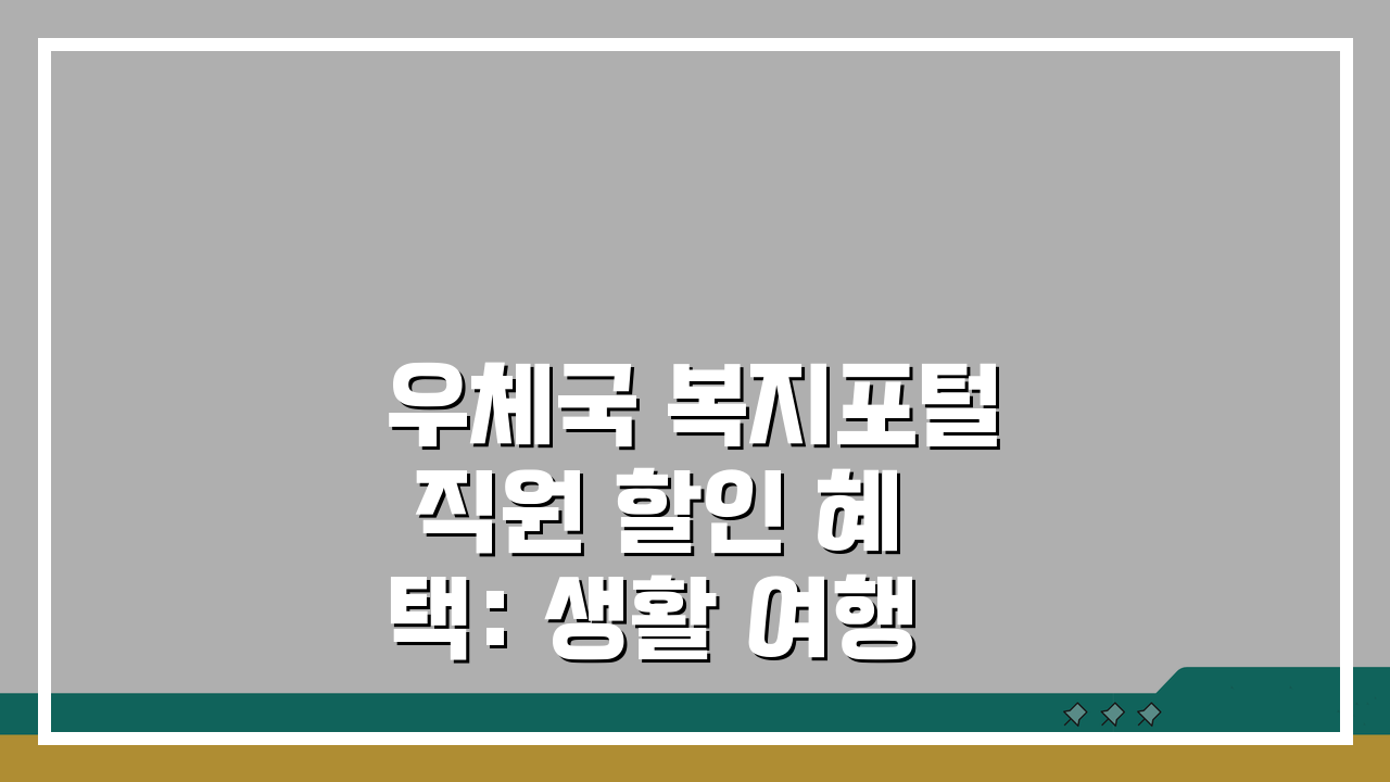 우체국 복지포털 직원 할인 혜택: 생활·여행 비용 절약 꿀팁 5가지